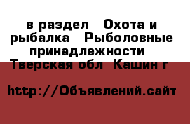  в раздел : Охота и рыбалка » Рыболовные принадлежности . Тверская обл.,Кашин г.